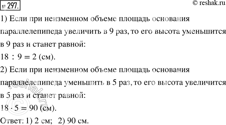 Изображение 297. Высота прямоугольного параллелепипеда равна 18 см. Какой станет высота, если при неизменном объеме площадь основания параллелепипеда:1) увеличить в 9 раз;	2)...